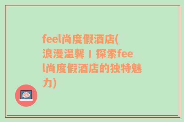 feel尚度假酒店(浪漫温馨丨探索feel尚度假酒店的独特魅力)