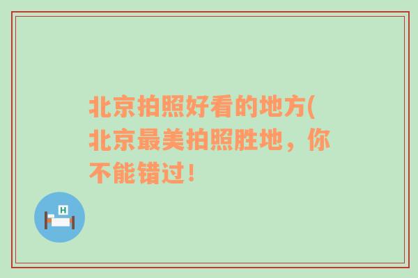 北京拍照好看的地方(北京最美拍照胜地，你不能错过！