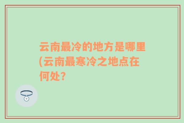 云南最冷的地方是哪里(云南最寒冷之地点在何处？