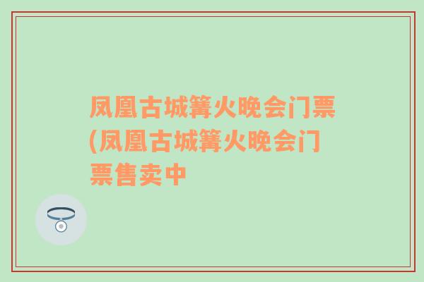 凤凰古城篝火晚会门票(凤凰古城篝火晚会门票售卖中