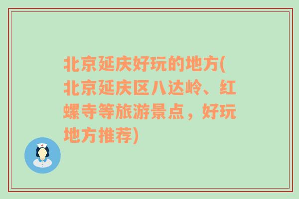 北京延庆好玩的地方(北京延庆区八达岭、红螺寺等旅游景点，好玩地方推荐)