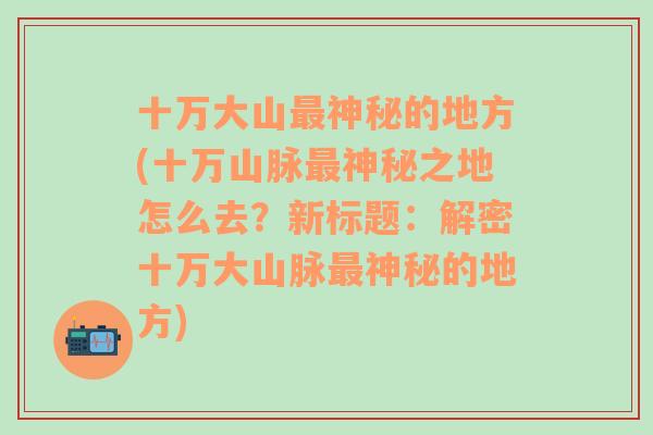 十万大山最神秘的地方(十万山脉最神秘之地怎么去？新标题：解密十万大山脉最神秘的地方)