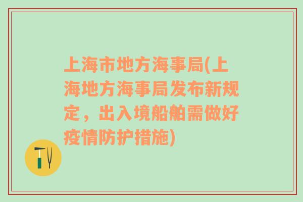 上海市地方海事局(上海地方海事局发布新规定，出入境船舶需做好疫情防护措施)