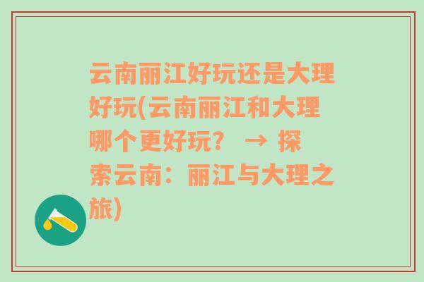 云南丽江好玩还是大理好玩(云南丽江和大理哪个更好玩？ → 探索云南：丽江与大理之旅)