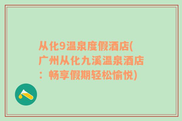 从化9温泉度假酒店(广州从化九溪温泉酒店：畅享假期轻松愉悦)