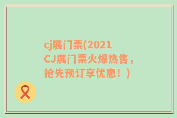 cj展门票(2021CJ展门票火爆热售，抢先预订享优惠！)