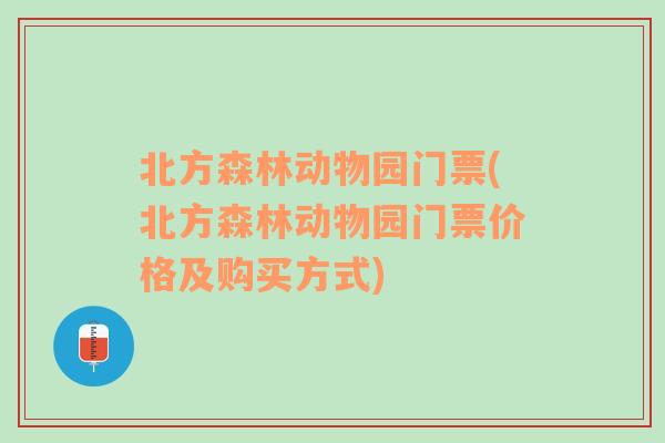 北方森林动物园门票(北方森林动物园门票价格及购买方式)