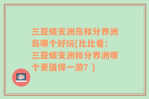 三亚蜈支洲岛和分界洲岛哪个好玩(比比看：三亚蜈支洲和分界洲哪个更值得一游？)