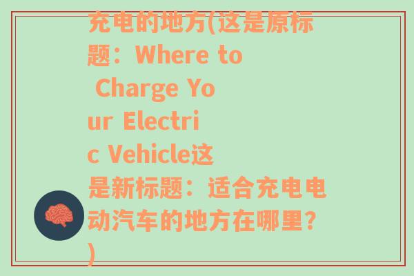 充电的地方(这是原标题：Where to Charge Your Electric Vehicle这是新标题：适合充电电动汽车的地方在哪里？)