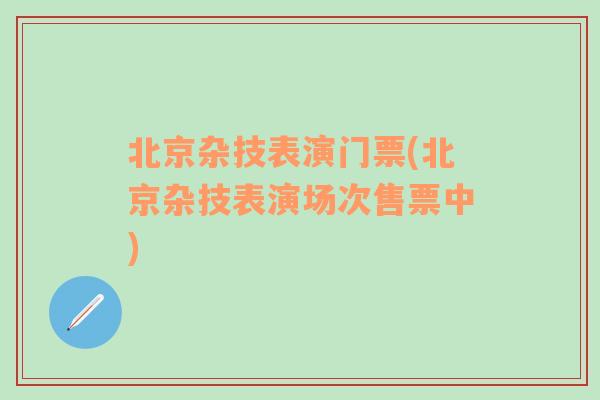 北京杂技表演门票(北京杂技表演场次售票中)