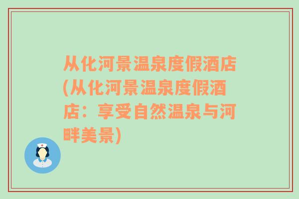 从化河景温泉度假酒店(从化河景温泉度假酒店：享受自然温泉与河畔美景)