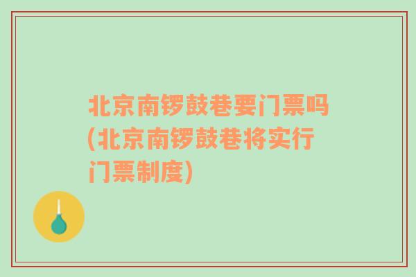 北京南锣鼓巷要门票吗(北京南锣鼓巷将实行门票制度)