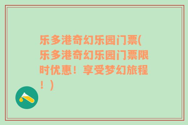 乐多港奇幻乐园门票(乐多港奇幻乐园门票限时优惠！享受梦幻旅程！)