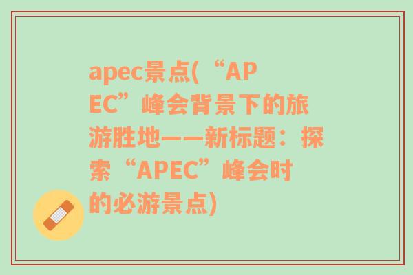 apec景点(“APEC”峰会背景下的旅游胜地——新标题：探索“APEC”峰会时的必游景点)