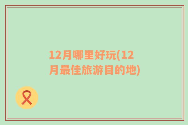 12月哪里好玩(12月最佳旅游目的地)