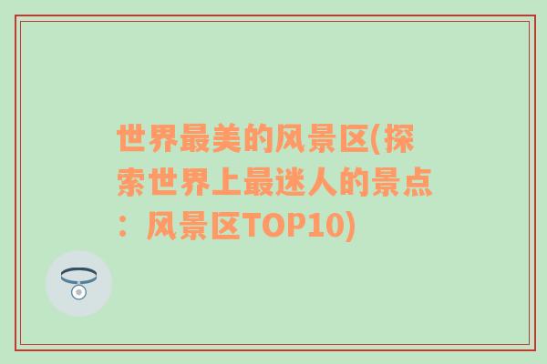 世界最美的风景区(探索世界上最迷人的景点：风景区TOP10)