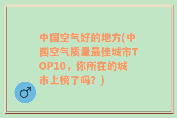 中国空气好的地方(中国空气质量最佳城市TOP10，你所在的城市上榜了吗？)