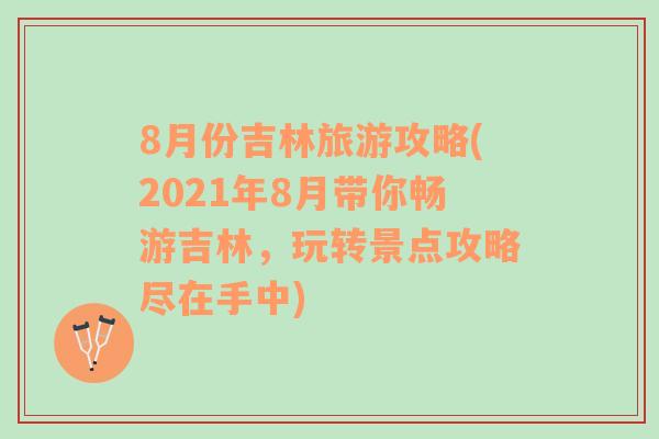 8月份吉林旅游攻略(2021年8月带你畅游吉林，玩转景点攻略尽在手中)