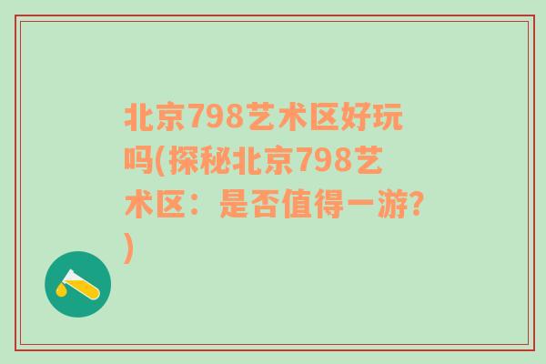 北京798艺术区好玩吗(探秘北京798艺术区：是否值得一游？)