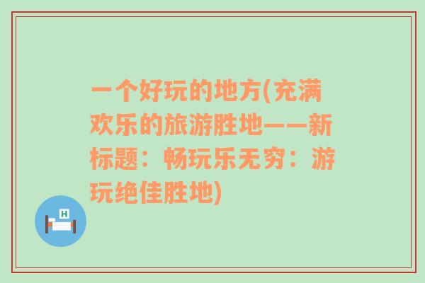 一个好玩的地方(充满欢乐的旅游胜地——新标题：畅玩乐无穷：游玩绝佳胜地)