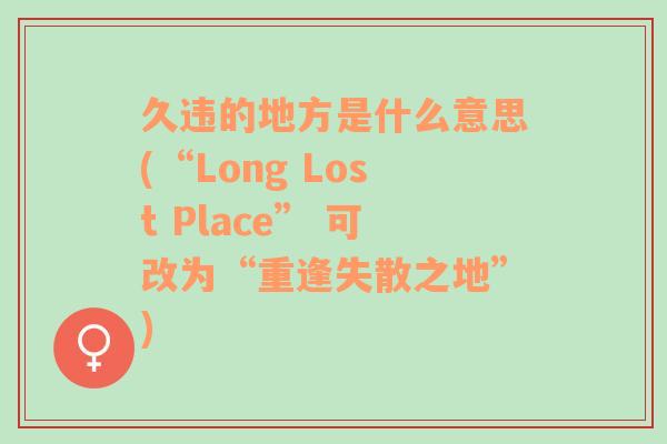 久违的地方是什么意思(“Long Lost Place” 可改为“重逢失散之地”)