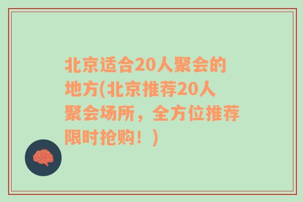 北京适合20人聚会的地方(北京推荐20人聚会场所，全方位推荐限时抢购！)