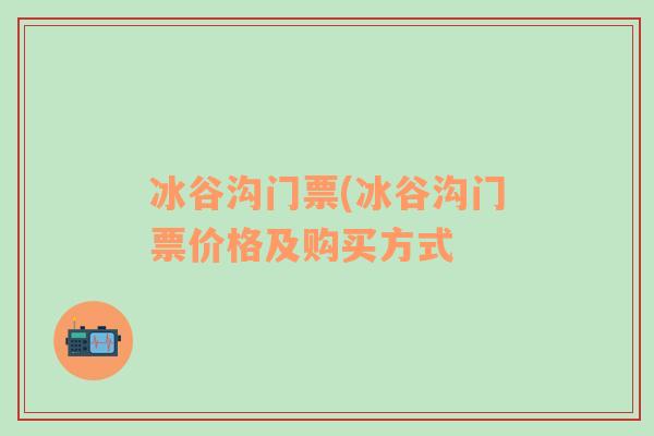 冰谷沟门票(冰谷沟门票价格及购买方式