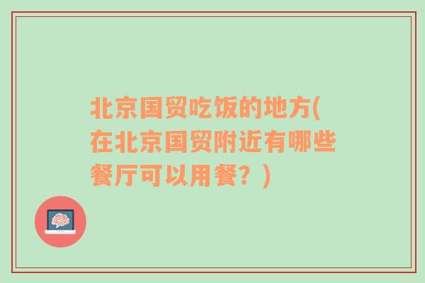 北京国贸吃饭的地方(在北京国贸附近有哪些餐厅可以用餐？)