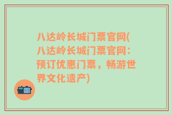 八达岭长城门票官网(八达岭长城门票官网：预订优惠门票，畅游世界文化遗产)