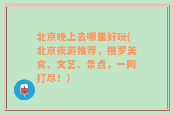 北京晚上去哪里好玩(北京夜游推荐，搜罗美食、文艺、景点，一网打尽！)