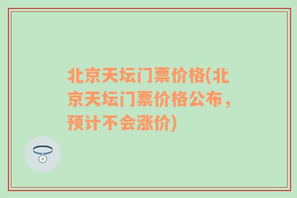 北京天坛门票价格(北京天坛门票价格公布，预计不会涨价)