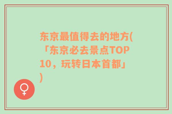 东京最值得去的地方(「东京必去景点TOP10，玩转日本首都」)