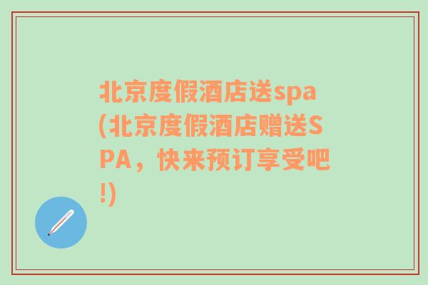 北京度假酒店送spa(北京度假酒店赠送SPA，快来预订享受吧!)