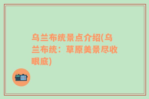 乌兰布统景点介绍(乌兰布统：草原美景尽收眼底)