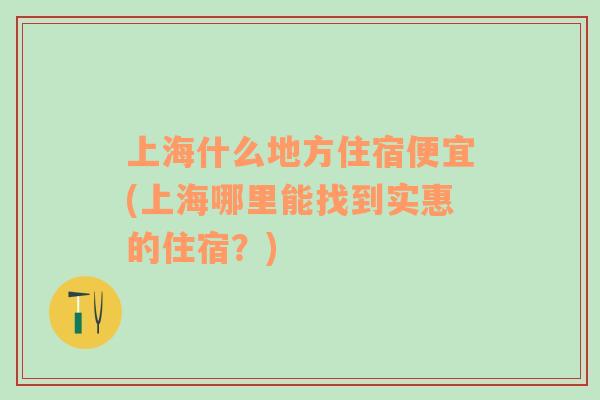 上海什么地方住宿便宜(上海哪里能找到实惠的住宿？)