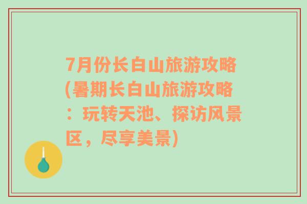 7月份长白山旅游攻略(暑期长白山旅游攻略：玩转天池、探访风景区，尽享美景)