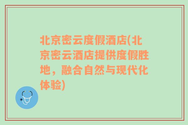 北京密云度假酒店(北京密云酒店提供度假胜地，融合自然与现代化体验)