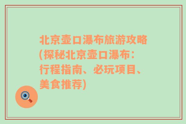 北京壶口瀑布旅游攻略(探秘北京壶口瀑布：行程指南、必玩项目、美食推荐)