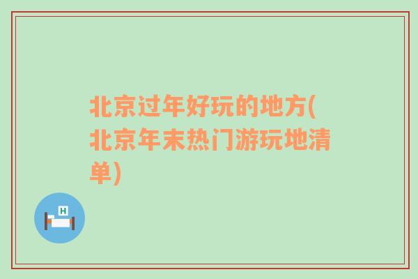 北京过年好玩的地方(北京年末热门游玩地清单)