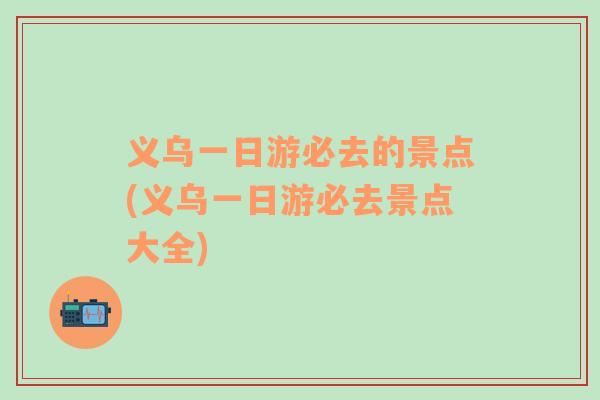 义乌一日游必去的景点(义乌一日游必去景点大全)