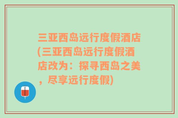 三亚西岛远行度假酒店(三亚西岛远行度假酒店改为：探寻西岛之美，尽享远行度假)