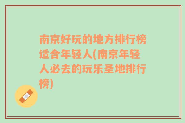 南京好玩的地方排行榜适合年轻人(南京年轻人必去的玩乐圣地排行榜)