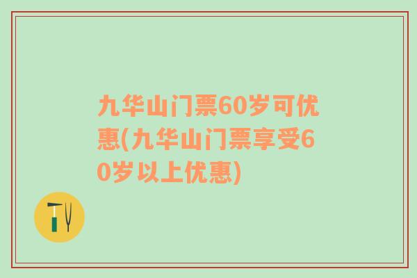 九华山门票60岁可优惠(九华山门票享受60岁以上优惠)