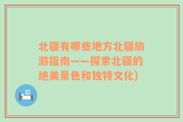 北疆有哪些地方北疆旅游指南——探索北疆的绝美景色和独特文化)