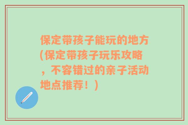 保定带孩子能玩的地方(保定带孩子玩乐攻略，不容错过的亲子活动地点推荐！)