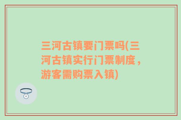 三河古镇要门票吗(三河古镇实行门票制度，游客需购票入镇)