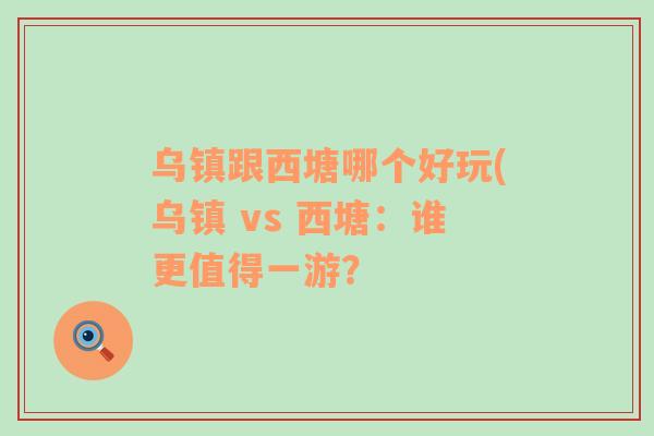 乌镇跟西塘哪个好玩(乌镇 vs 西塘：谁更值得一游？