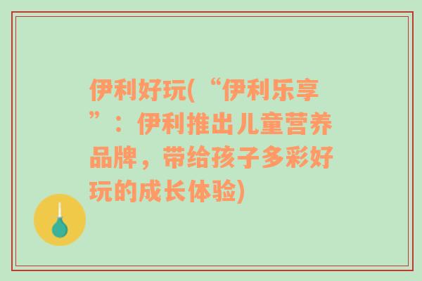 伊利好玩(“伊利乐享”：伊利推出儿童营养品牌，带给孩子多彩好玩的成长体验)