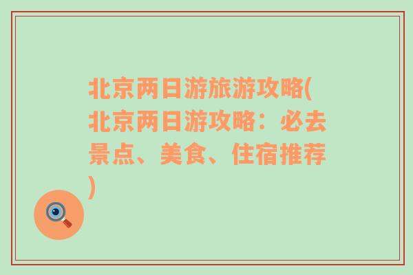 北京两日游旅游攻略(北京两日游攻略：必去景点、美食、住宿推荐)