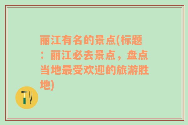 丽江有名的景点(标题：丽江必去景点，盘点当地最受欢迎的旅游胜地)